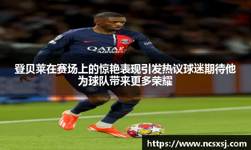 登贝莱在赛场上的惊艳表现引发热议球迷期待他为球队带来更多荣耀
