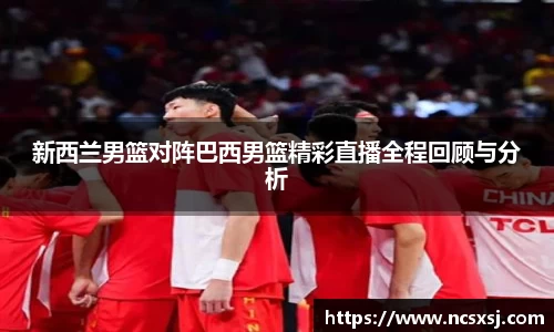 新西兰男篮对阵巴西男篮精彩直播全程回顾与分析